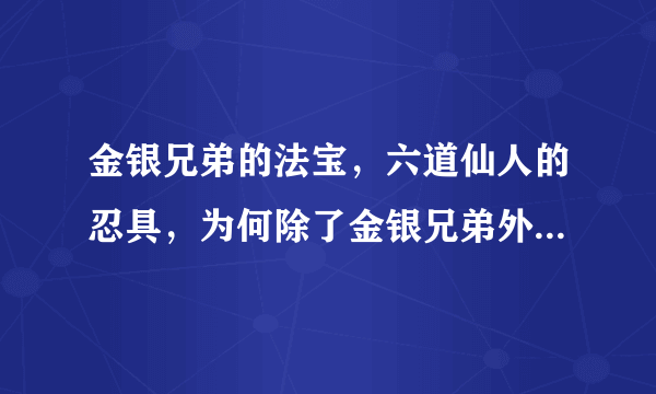 金银兄弟的法宝，六道仙人的忍具，为何除了金银兄弟外无人使用？