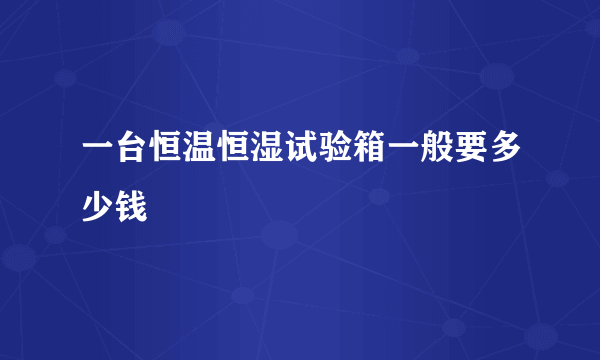 一台恒温恒湿试验箱一般要多少钱