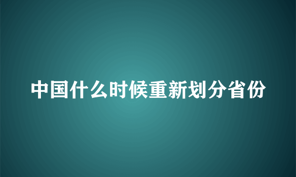 中国什么时候重新划分省份