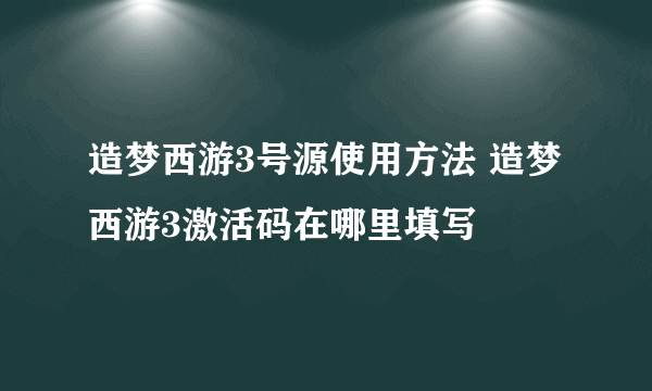 造梦西游3号源使用方法 造梦西游3激活码在哪里填写