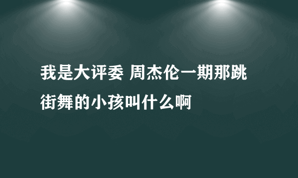 我是大评委 周杰伦一期那跳街舞的小孩叫什么啊