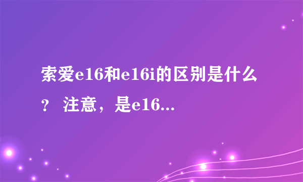 索爱e16和e16i的区别是什么？ 注意，是e16和e16i