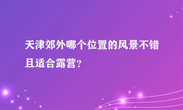 天津郊外哪个位置的风景不错且适合露营？