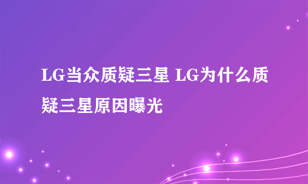 LG当众质疑三星 LG为什么质疑三星原因曝光