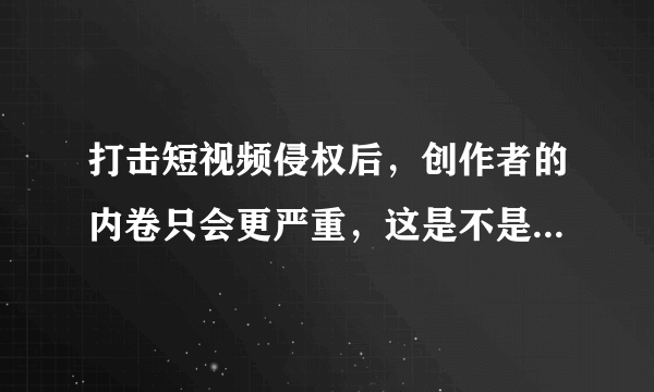 打击短视频侵权后，创作者的内卷只会更严重，这是不是强词夺理？