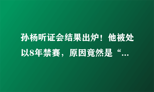 孙杨听证会结果出炉！他被处以8年禁赛，原因竟然是“抗检”，你怎么看？