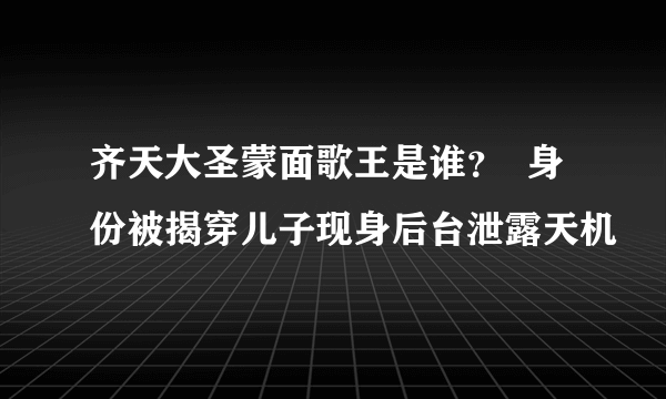 齐天大圣蒙面歌王是谁？  身份被揭穿儿子现身后台泄露天机