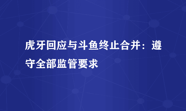 虎牙回应与斗鱼终止合并：遵守全部监管要求