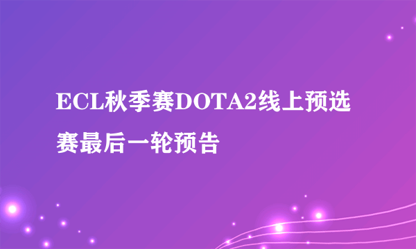 ECL秋季赛DOTA2线上预选赛最后一轮预告