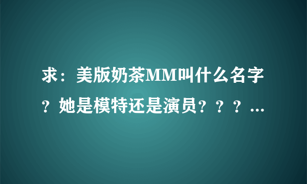 求：美版奶茶MM叫什么名字？她是模特还是演员？？？有详细的资料么？？？