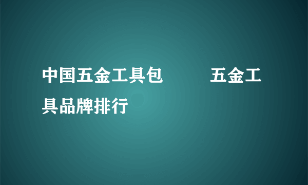 中国五金工具包         五金工具品牌排行