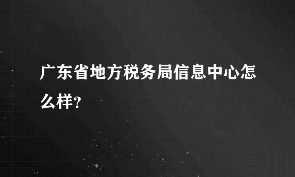 广东省地方税务局信息中心怎么样？