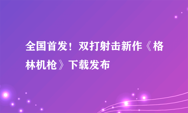 全国首发！双打射击新作《格林机枪》下载发布