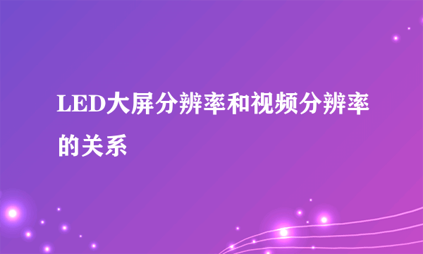 LED大屏分辨率和视频分辨率的关系