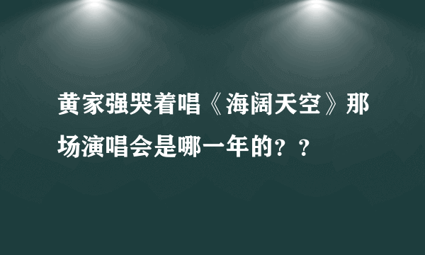 黄家强哭着唱《海阔天空》那场演唱会是哪一年的？？