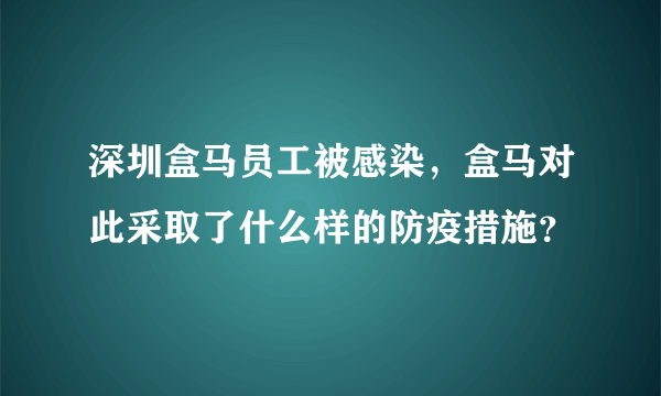 深圳盒马员工被感染，盒马对此采取了什么样的防疫措施？