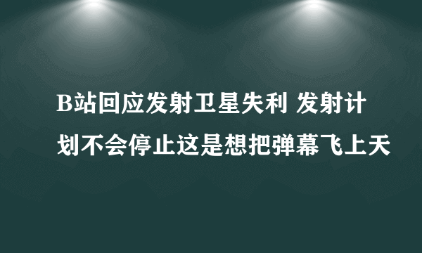 B站回应发射卫星失利 发射计划不会停止这是想把弹幕飞上天