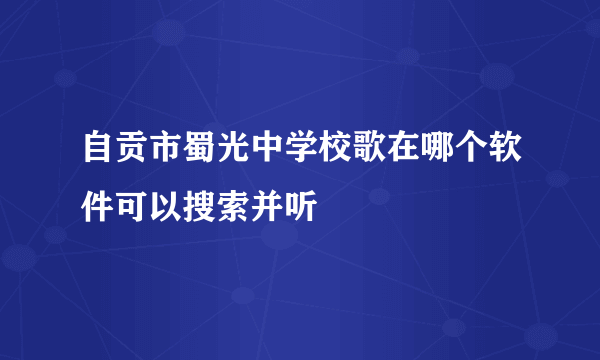 自贡市蜀光中学校歌在哪个软件可以搜索并听