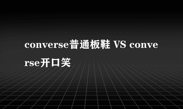 converse普通板鞋 VS converse开口笑