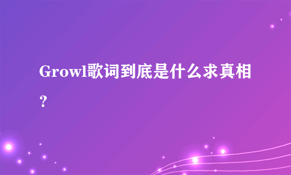 Growl歌词到底是什么求真相？