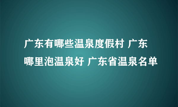 广东有哪些温泉度假村 广东哪里泡温泉好 广东省温泉名单