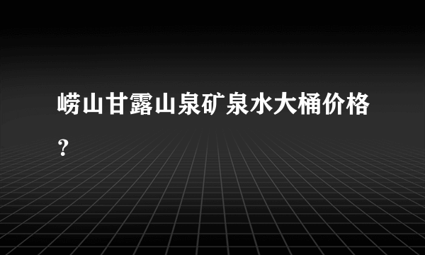 崂山甘露山泉矿泉水大桶价格？