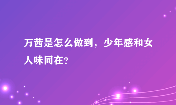 万茜是怎么做到，少年感和女人味同在？