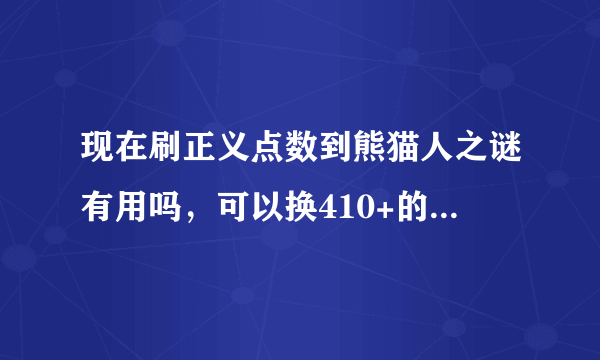 现在刷正义点数到熊猫人之谜有用吗，可以换410+的装备吗？熊猫人开了会不会有新的换装备的点数？