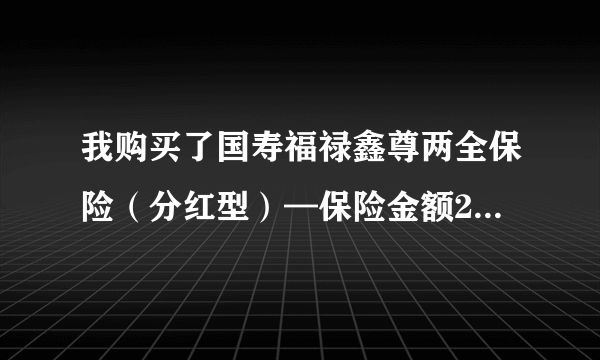 我购买了国寿福禄鑫尊两全保险（分红型）—保险金额2524.00保险期间终身——年交一万，交五年，可