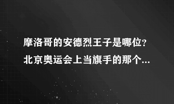 摩洛哥的安德烈王子是哪位？北京奥运会上当旗手的那个帅哥吗？