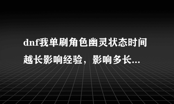 dnf我单刷角色幽灵状态时间越长影响经验，影响多长时间，还是长期