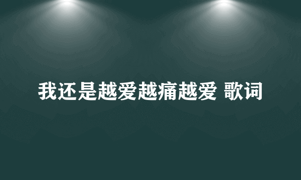 我还是越爱越痛越爱 歌词