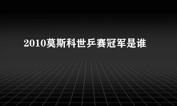 2010莫斯科世乒赛冠军是谁