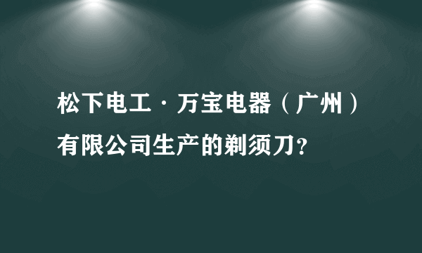 松下电工·万宝电器（广州）有限公司生产的剃须刀？