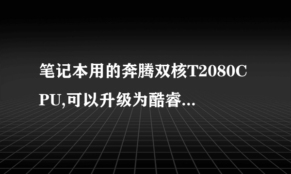 笔记本用的奔腾双核T2080CPU,可以升级为酷睿的CPU的吗?