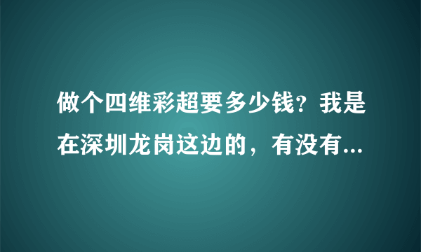 做个四维彩超要多少钱？我是在深圳龙岗这边的，有没有哪个医院...