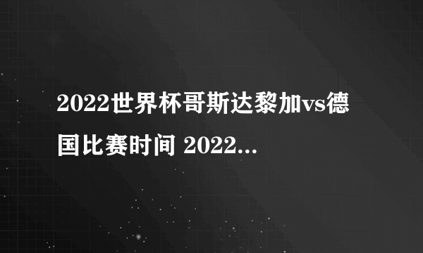 2022世界杯哥斯达黎加vs德国比赛时间 2022世界杯哥斯达黎加vs德国比分预测