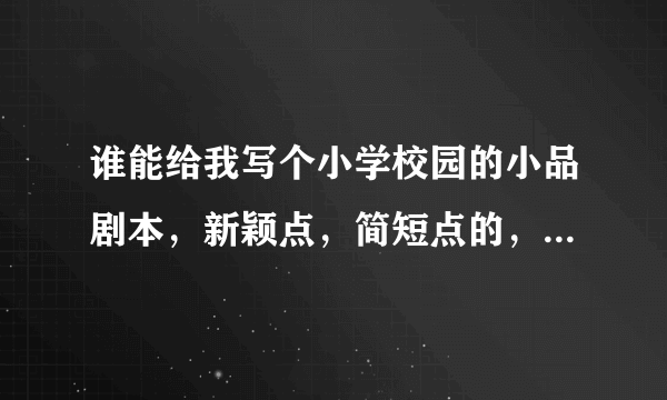 谁能给我写个小学校园的小品剧本，新颖点，简短点的，明天要用。