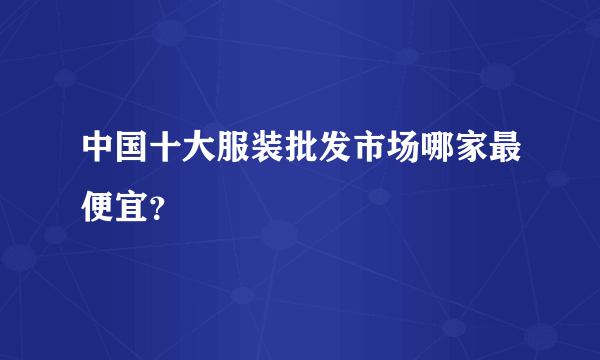 中国十大服装批发市场哪家最便宜？