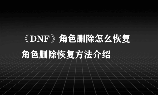 《DNF》角色删除怎么恢复 角色删除恢复方法介绍