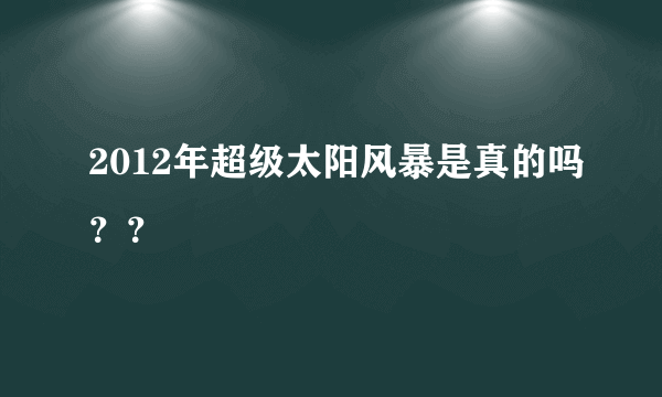 2012年超级太阳风暴是真的吗？？