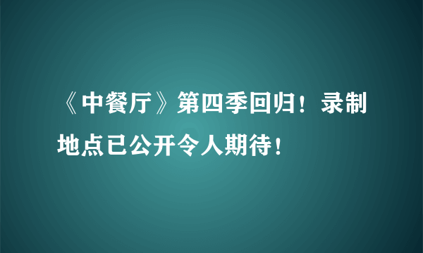 《中餐厅》第四季回归！录制地点已公开令人期待！