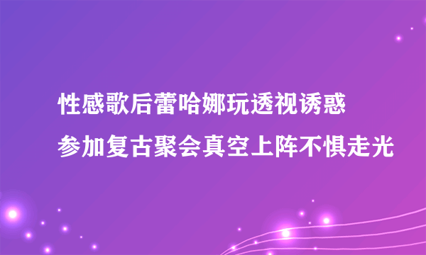 性感歌后蕾哈娜玩透视诱惑 参加复古聚会真空上阵不惧走光