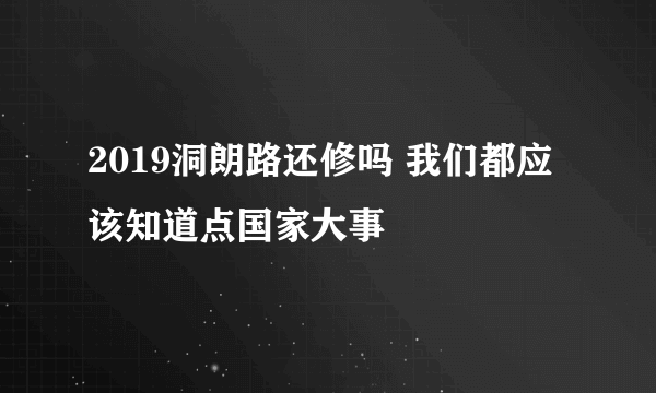 2019洞朗路还修吗 我们都应该知道点国家大事