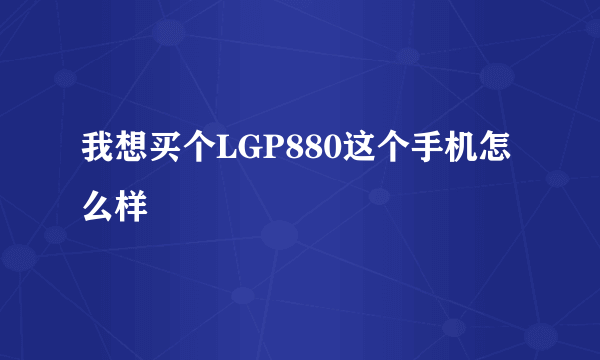 我想买个LGP880这个手机怎么样