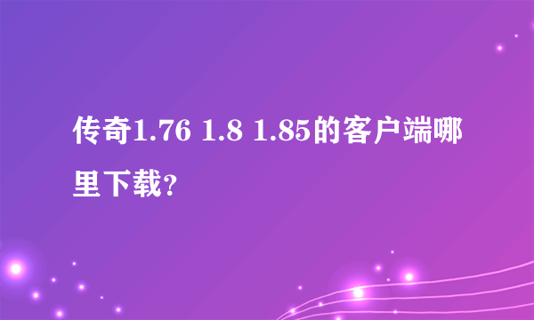 传奇1.76 1.8 1.85的客户端哪里下载？