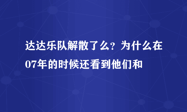 达达乐队解散了么？为什么在07年的时候还看到他们和