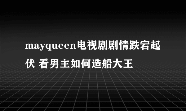 mayqueen电视剧剧情跌宕起伏 看男主如何造船大王