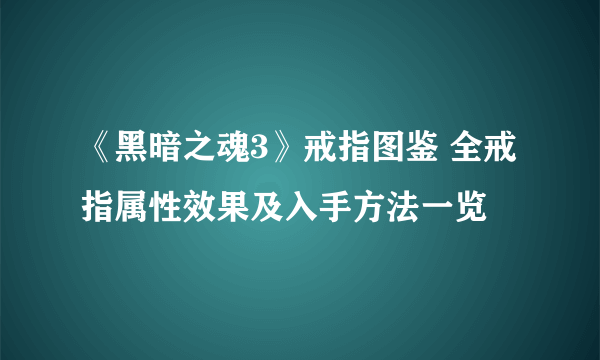 《黑暗之魂3》戒指图鉴 全戒指属性效果及入手方法一览