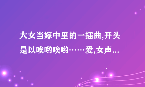 大女当嫁中里的一插曲,开头是以唉哟唉哟……爱,女声哼唱的歌曲,大雁,小文,吕微,小暖他们在聚会时放的歌曲？